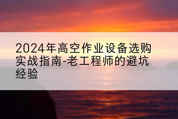 松山高空作业升降机厂家推荐-2024年高空作业设备选购实战指南-老工程师的避坑经验