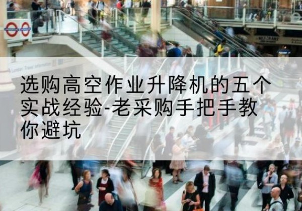 松山高空作业升降机厂家-选购高空作业升降机的五个实战经验-老采购手把手教你避坑