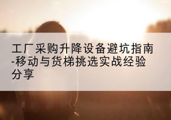 松山移动式升降机怎么选-工厂采购升降设备避坑指南-移动与货梯挑选实战经验分享