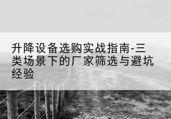 松山移动式升降机厂家推荐-升降设备选购实战指南-三类场景下的厂家筛选与避坑经验