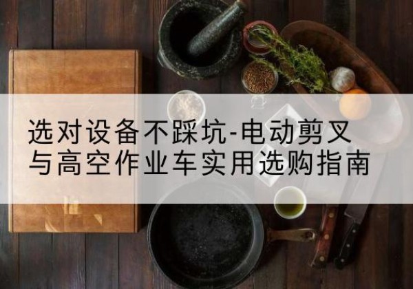 松山电动剪叉升降平台怎么选-选对设备不踩坑-电动剪叉与高空作业车实用选购指南