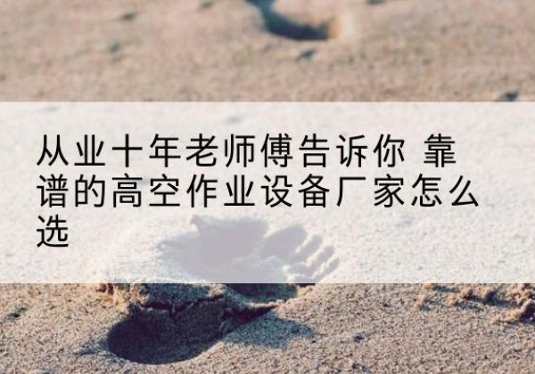 松山高空作业升降机厂家推荐-从业十年老师傅告诉你 靠谱的高空作业设备厂家怎么选