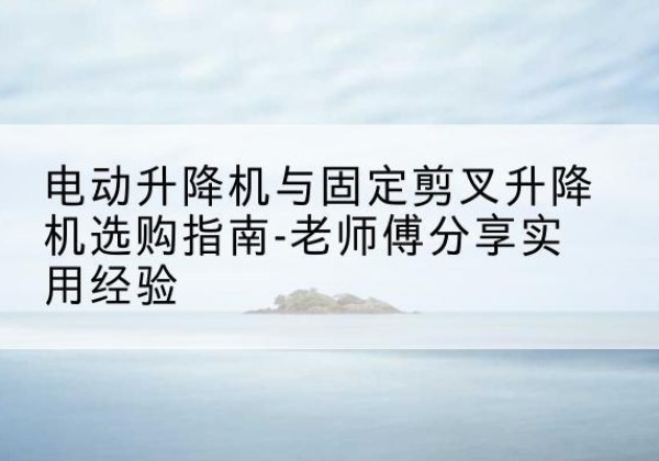 松山电动升降机怎么选-电动升降机与固定剪叉升降机选购指南-老师傅分享实用经验