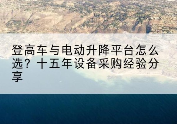 松山登高车厂家厂家-登高车与电动升降平台怎么选？十五年设备采购经验分享