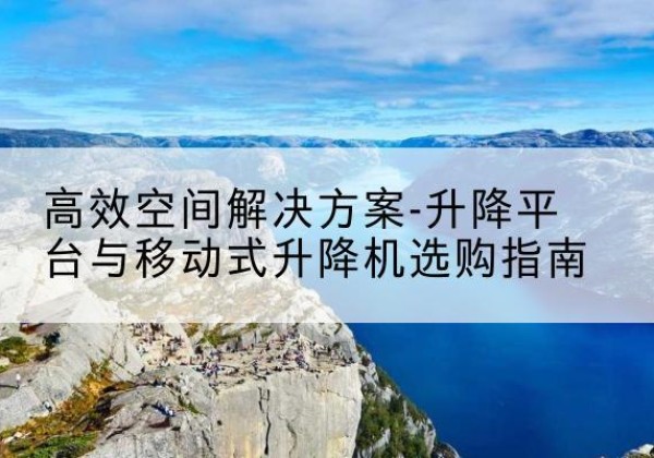 松山升降平台厂家-*空间解决方案-升降平台与移动式升降机选购指南