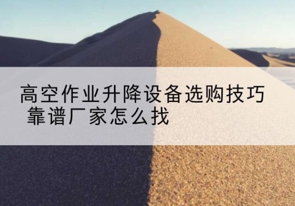松山电动升降平台厂家推荐-高空作业升降设备选购技巧 靠谱厂家怎么找