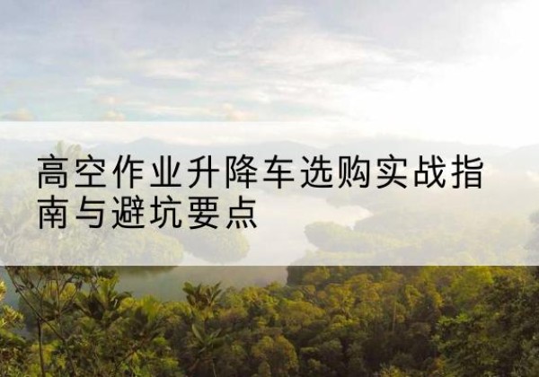 松山升降车怎么选-高空作业升降车选购实战指南与避坑要点