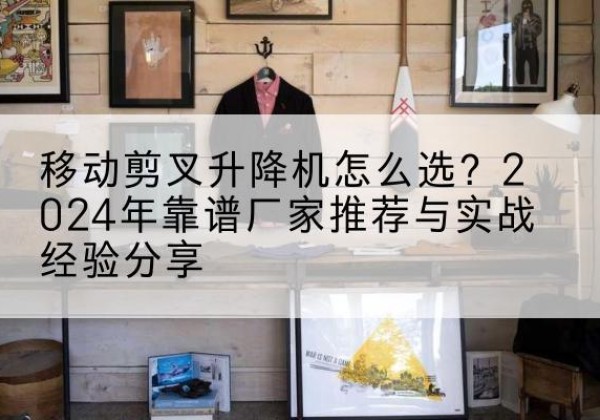 松山升降平台厂家推荐-移动剪叉升降机怎么选？2024年靠谱厂家推荐与实战经验分享