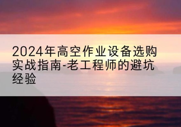 松山高空作业升降机厂家推荐-2024年高空作业设备选购实战指南-老工程师的避坑经验