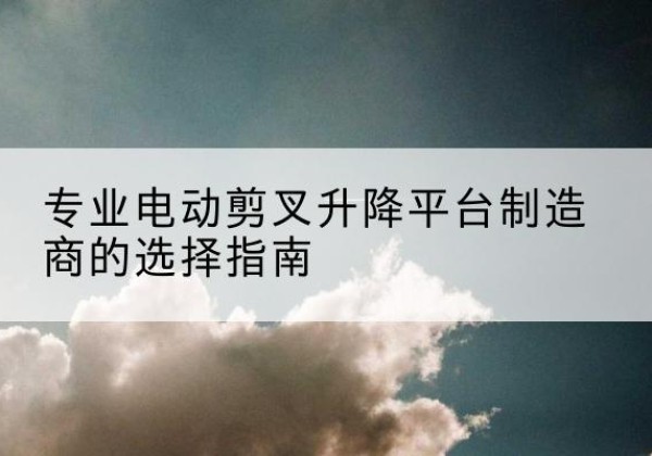 松山电动剪叉升降平台厂家-专业电动剪叉升降平台制造商的选择指南